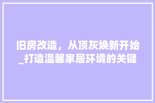 旧房改造，从顶灰焕新开始_打造温馨家居环境的关键步骤 综合便民