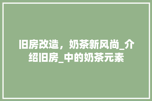 旧房改造，奶茶新风尚_介绍旧房_中的奶茶元素 汽车维修