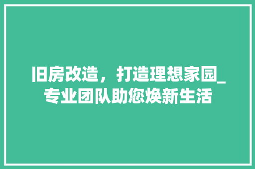 旧房改造，打造理想家园_专业团队助您焕新生活 综合便民