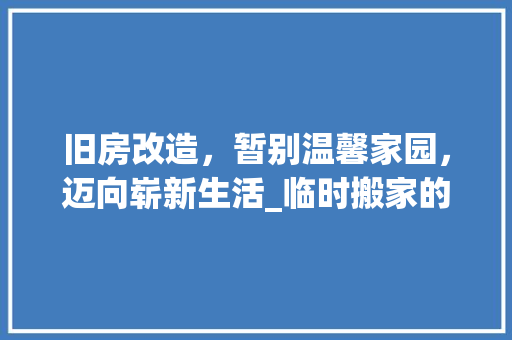 旧房改造，暂别温馨家园，迈向崭新生活_临时搬家的温馨指南 综合便民