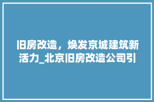 旧房改造，焕发京城建筑新活力_北京旧房改造公司引领行业风向标 墙体维修