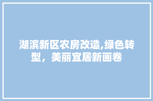 湖滨新区农房改造,绿色转型，美丽宜居新画卷