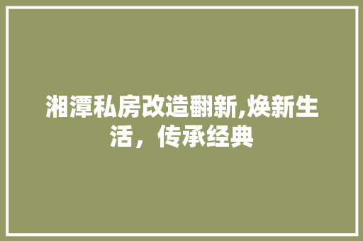 湘潭私房改造翻新,焕新生活，传承经典