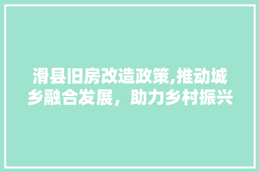 滑县旧房改造政策,推动城乡融合发展，助力乡村振兴