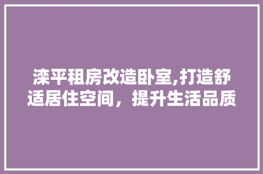 滦平租房改造卧室,打造舒适居住空间，提升生活品质