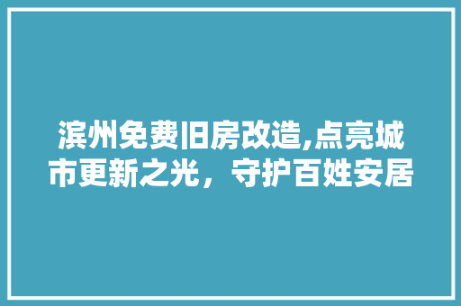 滨州免费旧房改造,点亮城市更新之光，守护百姓安居之本