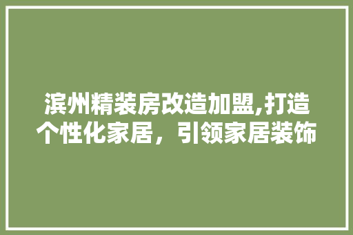 滨州精装房改造加盟,打造个性化家居，引领家居装饰新潮流