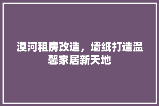 漠河租房改造，墙纸打造温馨家居新天地