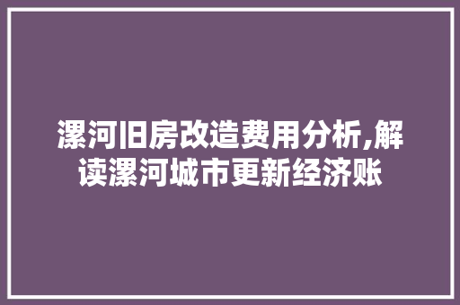 漯河旧房改造费用分析,解读漯河城市更新经济账