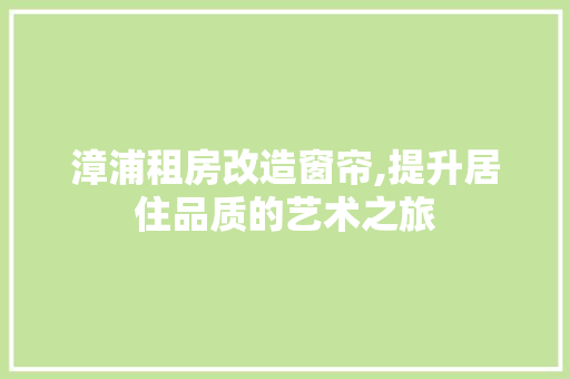 漳浦租房改造窗帘,提升居住品质的艺术之旅 综合便民