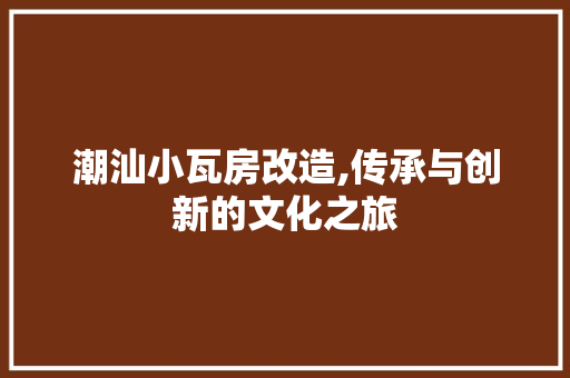 潮汕小瓦房改造,传承与创新的文化之旅