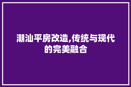 潮汕平房改造,传统与现代的完美融合