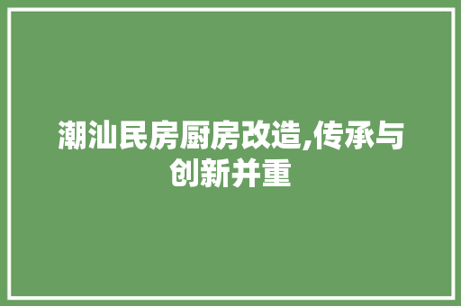 潮汕民房厨房改造,传承与创新并重