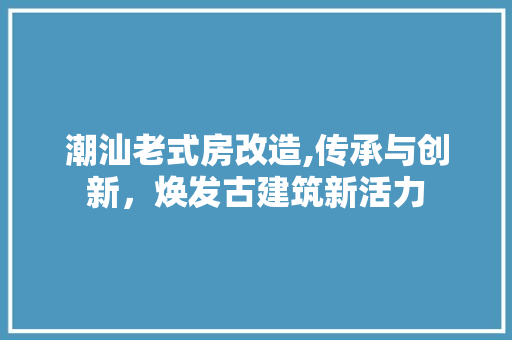 潮汕老式房改造,传承与创新，焕发古建筑新活力