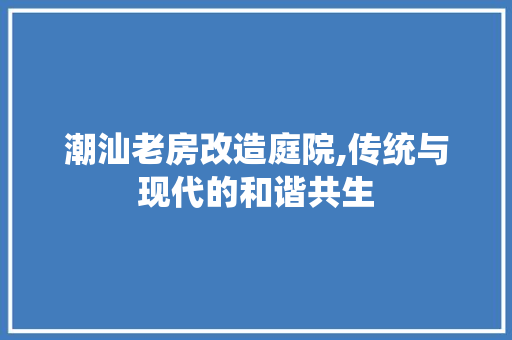 潮汕老房改造庭院,传统与现代的和谐共生