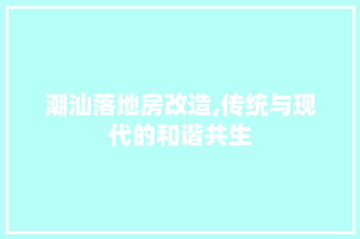 潮汕落地房改造,传统与现代的和谐共生