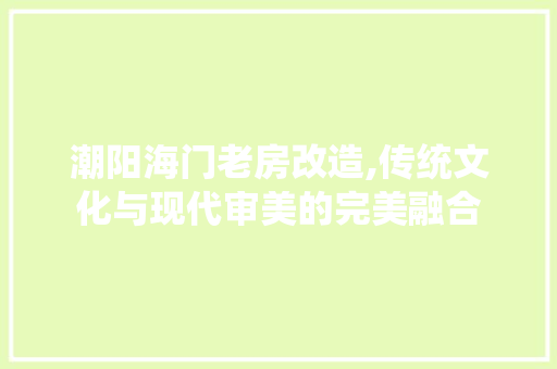 潮阳海门老房改造,传统文化与现代审美的完美融合 汽车维修