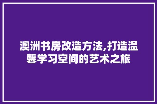 澳洲书房改造方法,打造温馨学习空间的艺术之旅 墙体维修