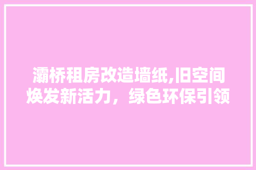 灞桥租房改造墙纸,旧空间焕发新活力，绿色环保引领时尚潮流 墙体维修
