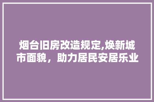 烟台旧房改造规定,焕新城市面貌，助力居民安居乐业 汽车维修