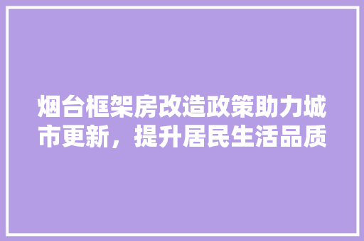 烟台框架房改造政策助力城市更新，提升居民生活品质