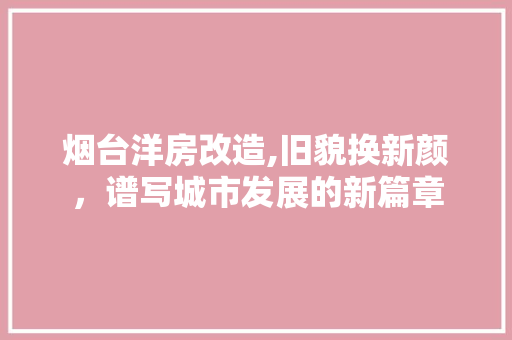 烟台洋房改造,旧貌换新颜，谱写城市发展的新篇章 汽车维修