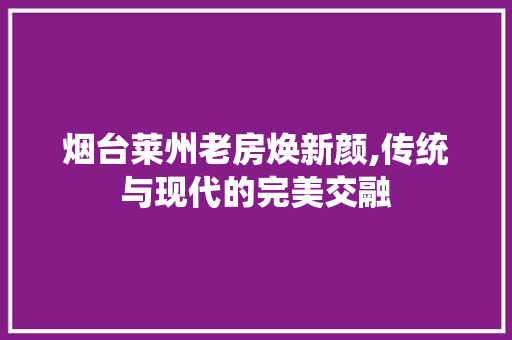 烟台莱州老房焕新颜,传统与现代的完美交融 综合便民