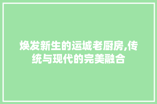 焕发新生的运城老厨房,传统与现代的完美融合