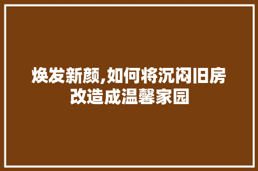 焕发新颜,如何将沉闷旧房改造成温馨家园