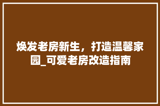 焕发老房新生，打造温馨家园_可爱老房改造指南 综合便民