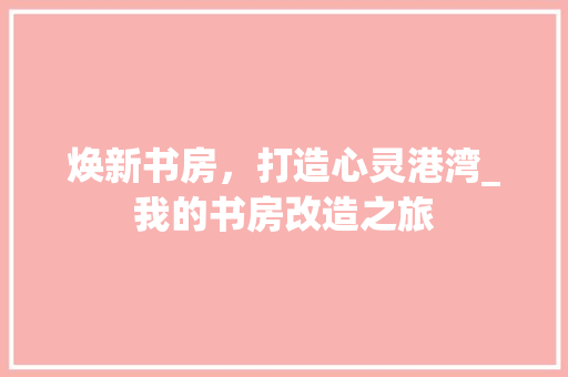 焕新书房，打造心灵港湾_我的书房改造之旅