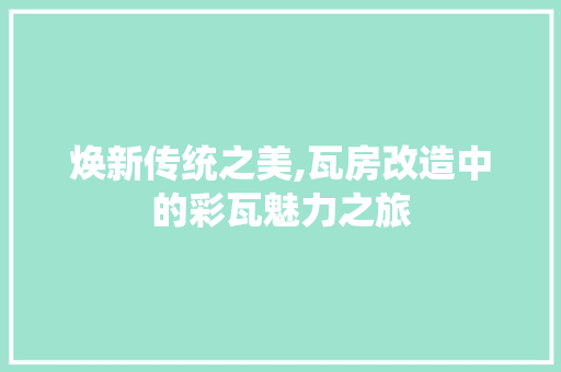 焕新传统之美,瓦房改造中的彩瓦魅力之旅