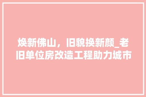 焕新佛山，旧貌换新颜_老旧单位房改造工程助力城市发展