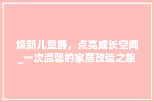 焕新儿童房，点亮成长空间_一次温馨的家居改造之旅