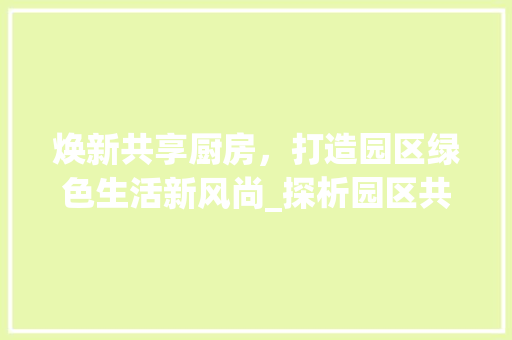焕新共享厨房，打造园区绿色生活新风尚_探析园区共享厨房改造之路