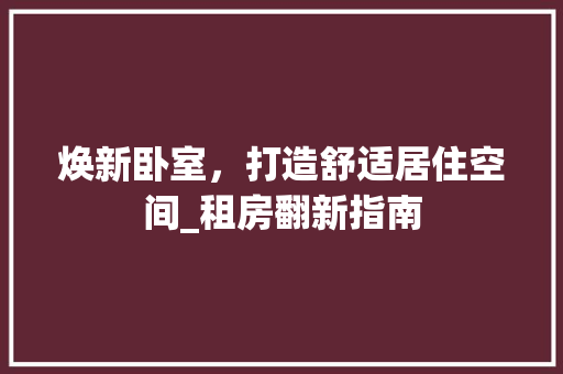 焕新卧室，打造舒适居住空间_租房翻新指南 家电维修
