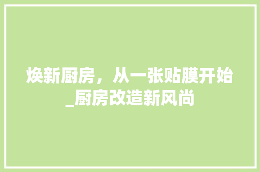 焕新厨房，从一张贴膜开始_厨房改造新风尚 汽车维修