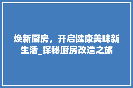 焕新厨房，开启健康美味新生活_探秘厨房改造之旅