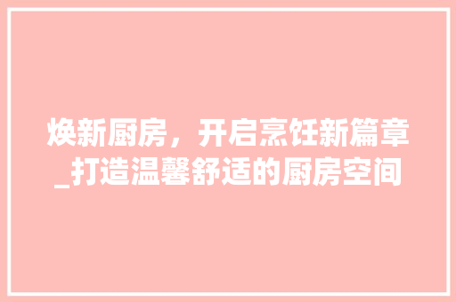 焕新厨房，开启烹饪新篇章_打造温馨舒适的厨房空间 厨房维修