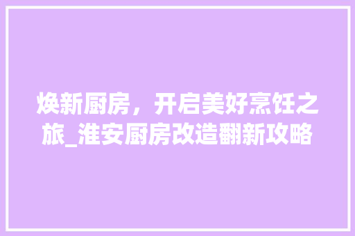 焕新厨房，开启美好烹饪之旅_淮安厨房改造翻新攻略