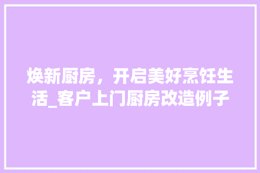 焕新厨房，开启美好烹饪生活_客户上门厨房改造例子介绍