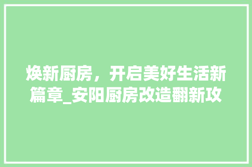 焕新厨房，开启美好生活新篇章_安阳厨房改造翻新攻略