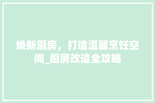 焕新厨房，打造温馨烹饪空间_厨房改造全攻略