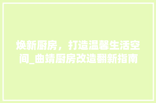 焕新厨房，打造温馨生活空间_曲靖厨房改造翻新指南