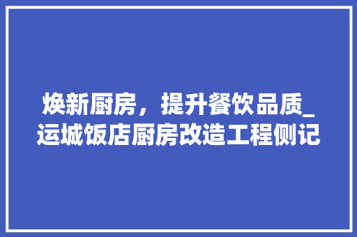焕新厨房，提升餐饮品质_运城饭店厨房改造工程侧记