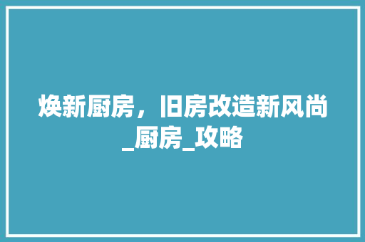焕新厨房，旧房改造新风尚_厨房_攻略 家电维修