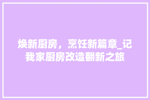 焕新厨房，烹饪新篇章_记我家厨房改造翻新之旅
