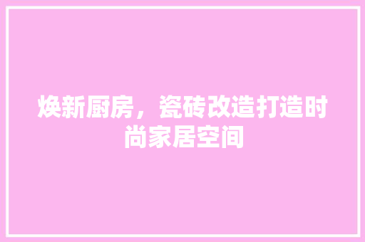 焕新厨房，瓷砖改造打造时尚家居空间