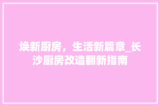 焕新厨房，生活新篇章_长沙厨房改造翻新指南