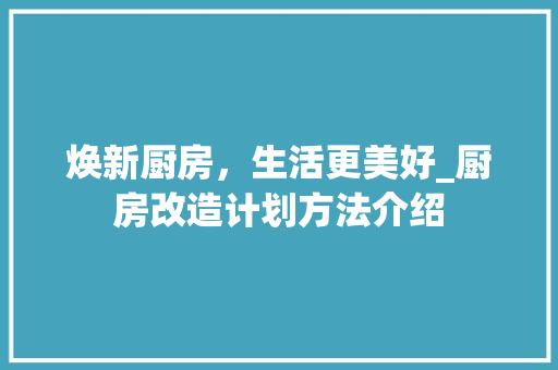 焕新厨房，生活更美好_厨房改造计划方法介绍 综合便民